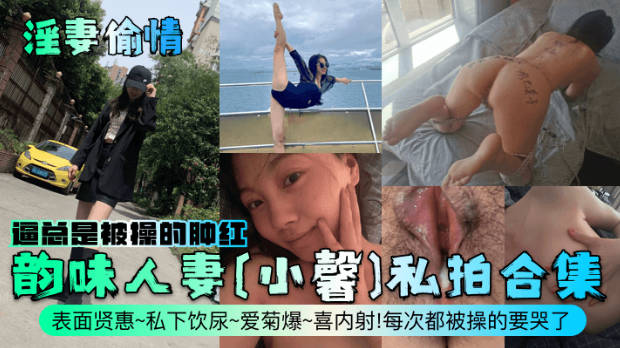 淫妻偷情韵味人妻小馨私拍合集表面贤惠私下饮尿爱菊爆喜内射每次都被操的要哭了逼总是被操的肿红